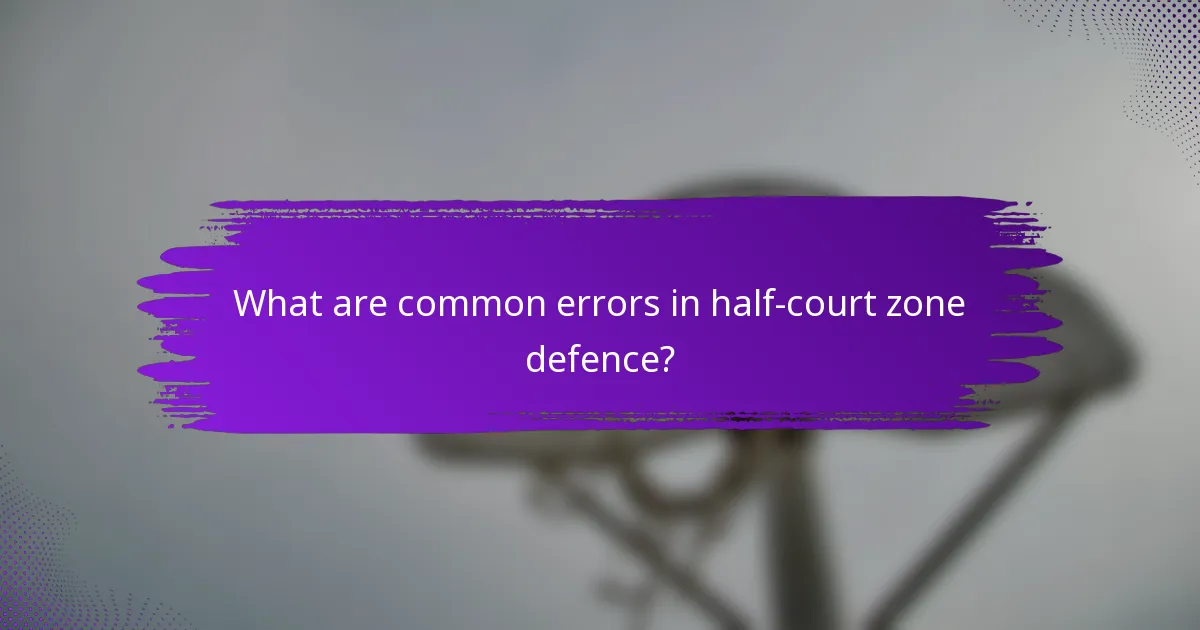 What are common errors in half-court zone defence?