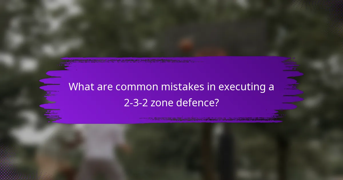 What are common mistakes in executing a 2-3-2 zone defence?