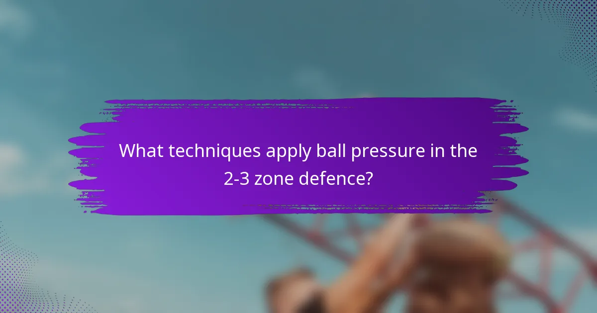 What techniques apply ball pressure in the 2-3 zone defence?